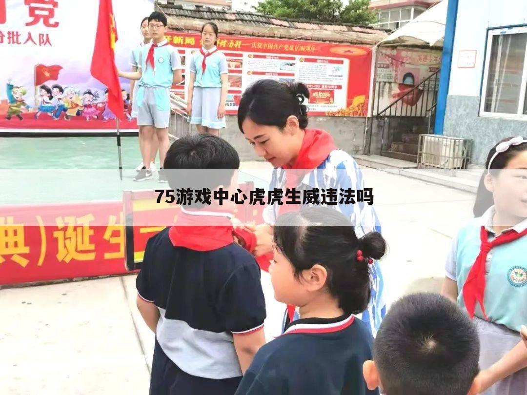 75游戏中心虎虎生威违法吗