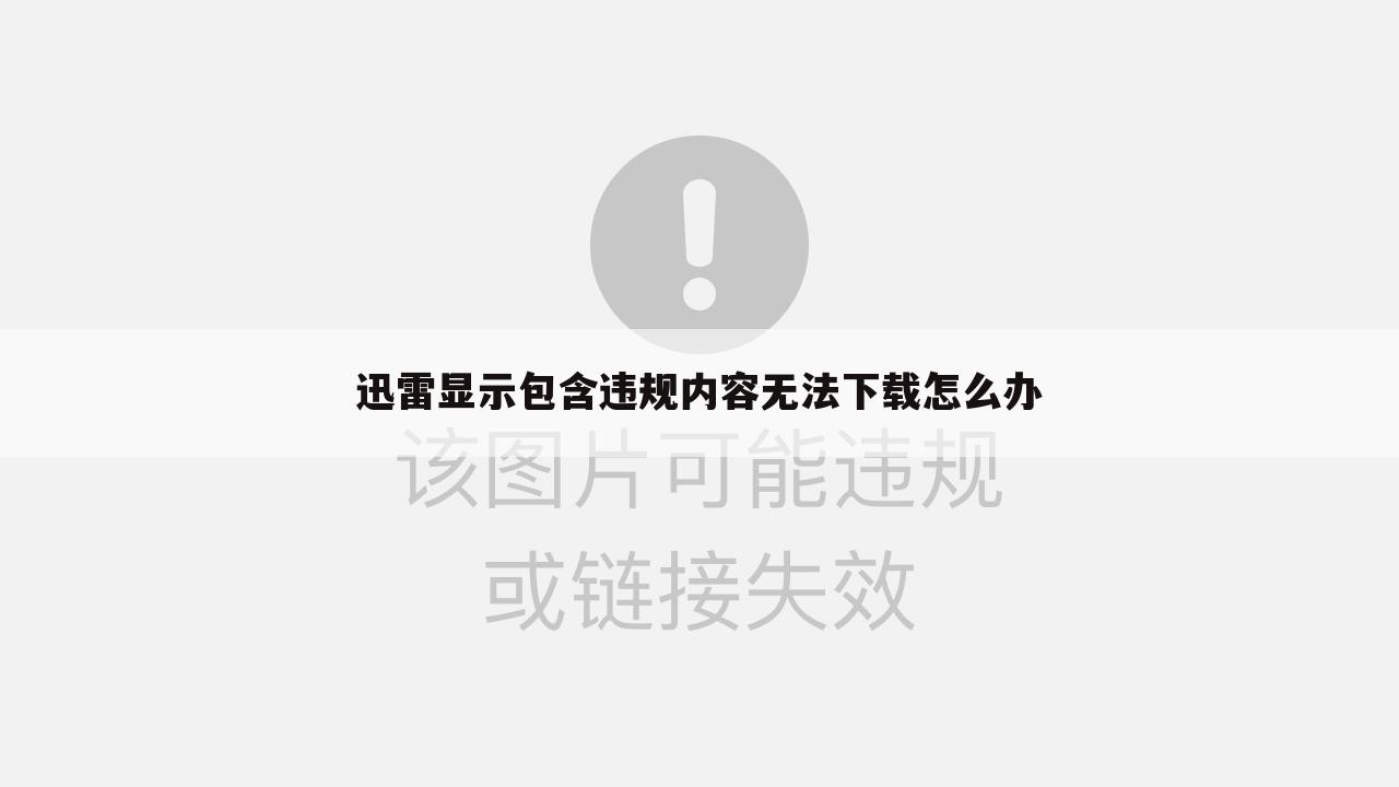 迅雷显示包含违规内容无法下载怎么办