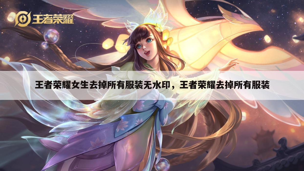 王者荣耀女生去掉所有服装无水印，王者荣耀去掉所有服装