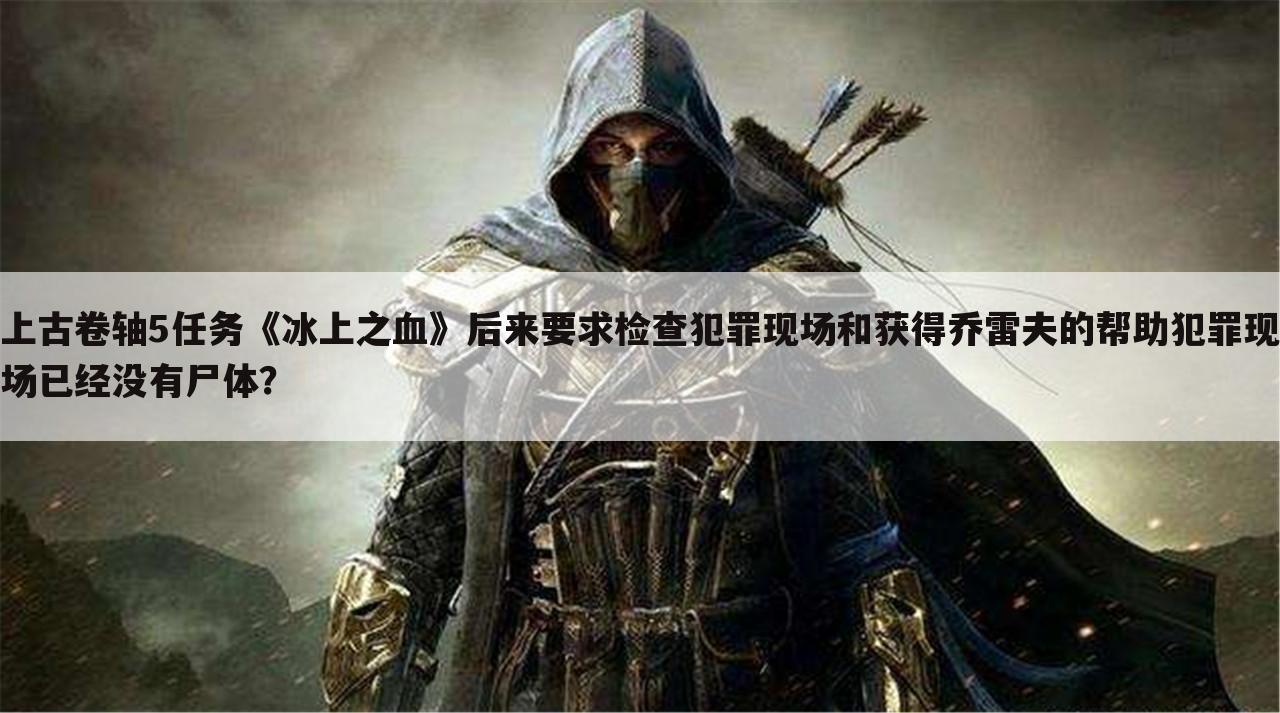 上古卷轴5任务《冰上之血》后来要求检查犯罪现场和获得乔雷夫的帮助犯罪现场已经没有尸体？