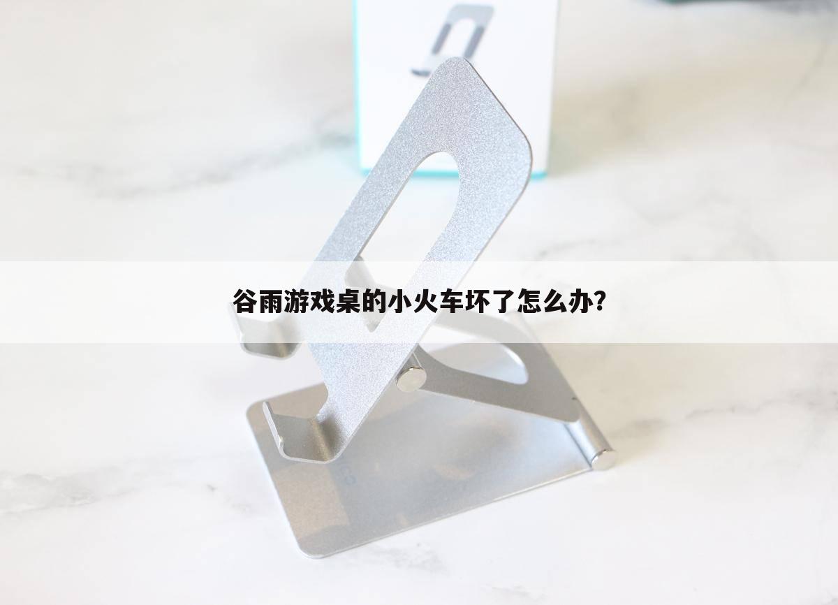 谷雨游戏桌的小火车坏了怎么办？