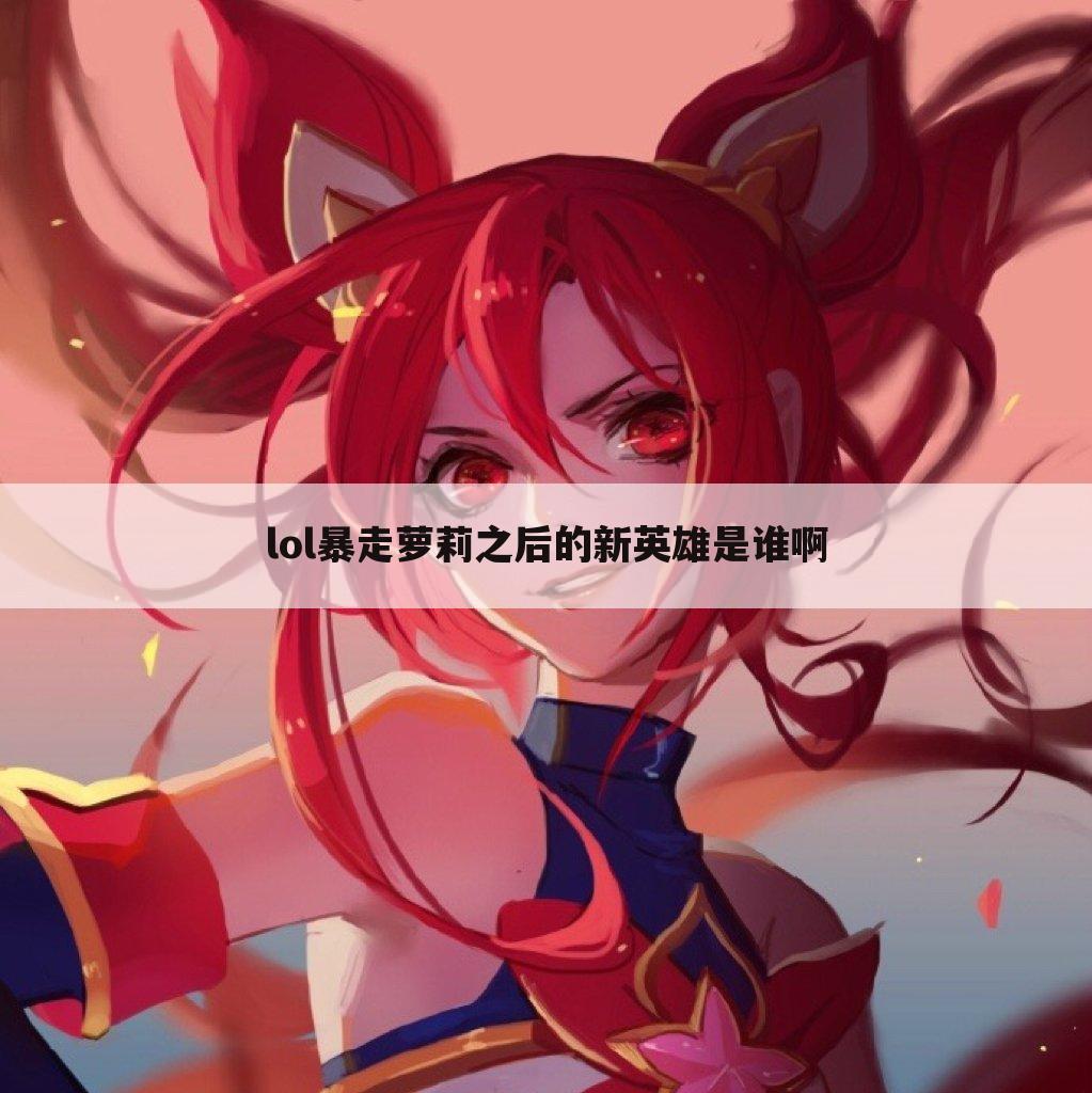lol暴走萝莉之后的新英雄是谁啊