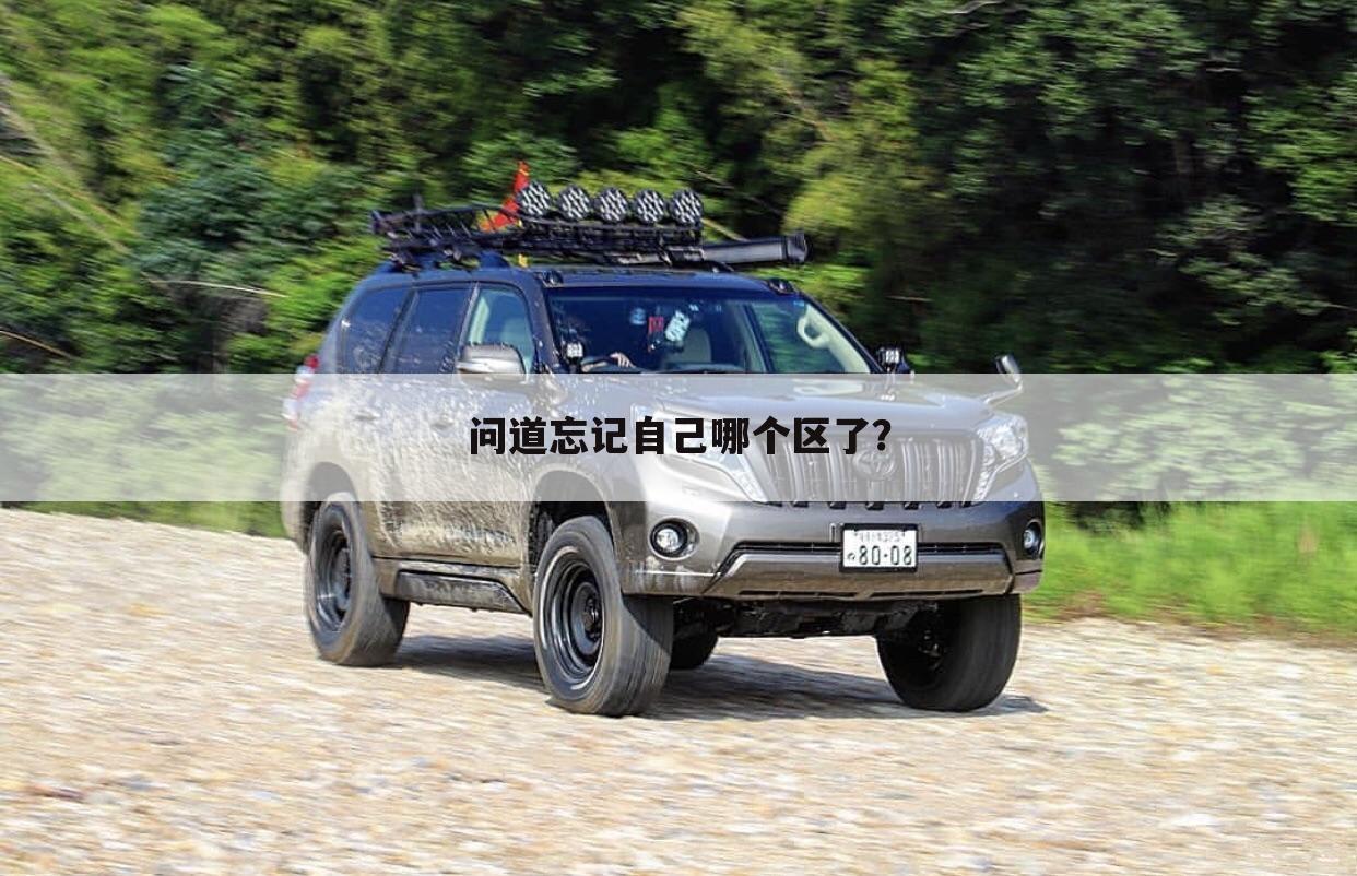 问道忘记自己哪个区了？