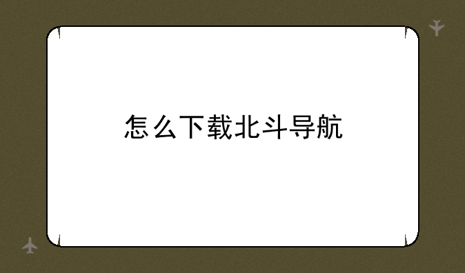 怎么下载北斗导航