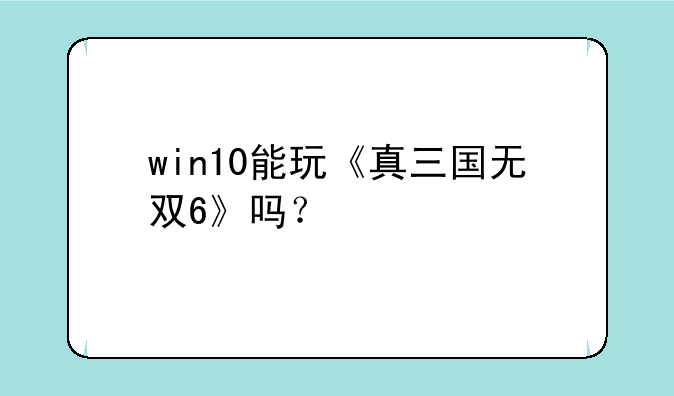 win10能玩《真三国无双6》吗？