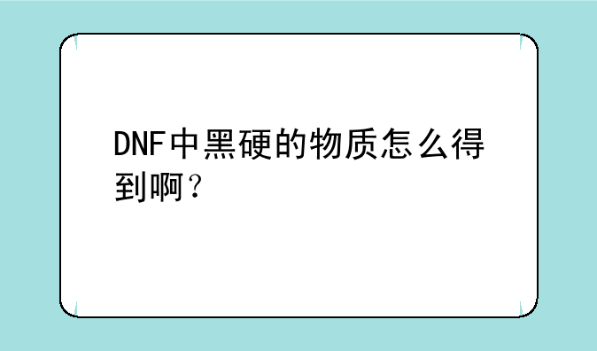 DNF中黑硬的物质怎么得到啊？