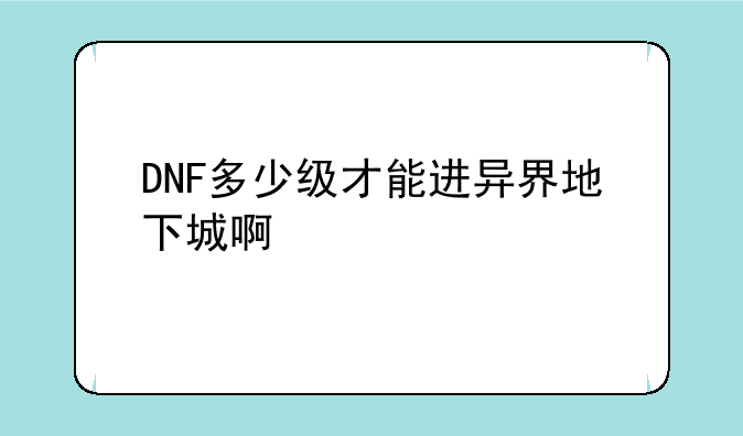 DNF多少级才能进异界地下城啊