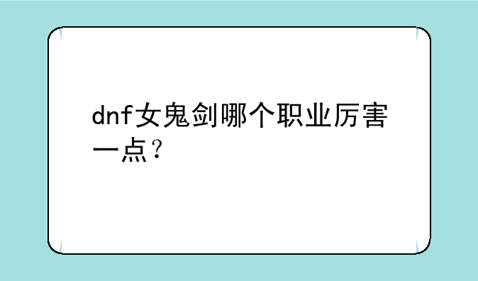 dnf女鬼剑哪个职业厉害一点？