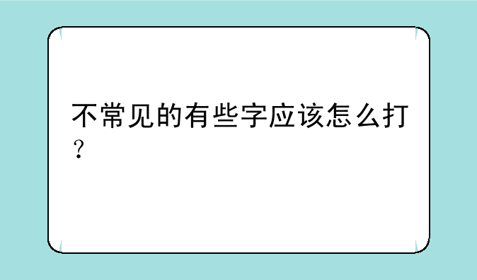 不常见的有些字应该怎么打？