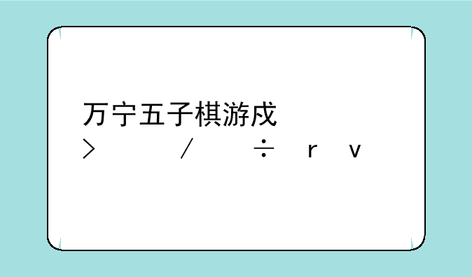 万宁五子棋游戏入口下载地址