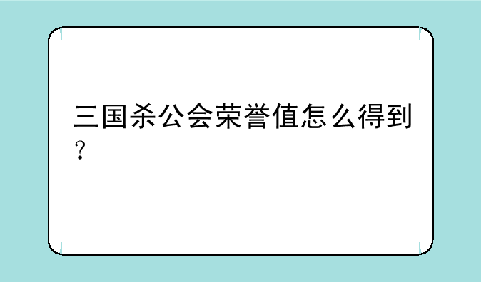 三国杀公会荣誉值怎么得到？