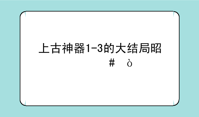 上古神器1-3的大结局是什么？