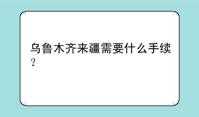 乌鲁木齐来疆需要什么手续？