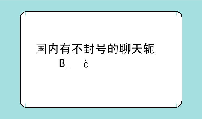 国内有不封号的聊天软件吗？
