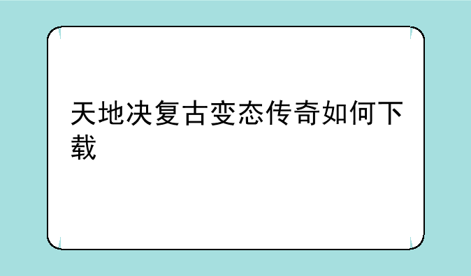 天地决复古变态传奇如何下载