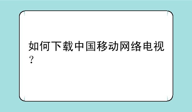 如何下载中国移动网络电视？