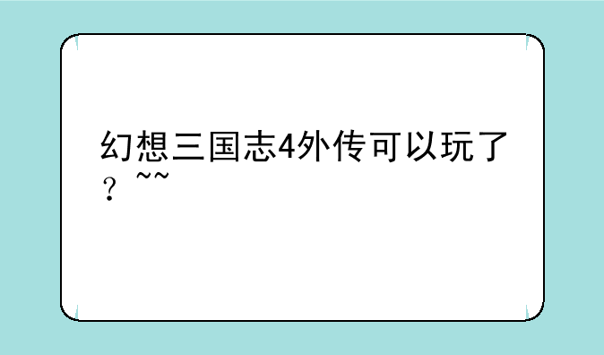 幻想三国志4外传可以玩了？~~