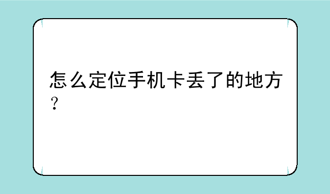 怎么定位手机卡丢了的地方？