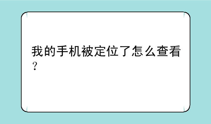 我的手机被定位了怎么查看？