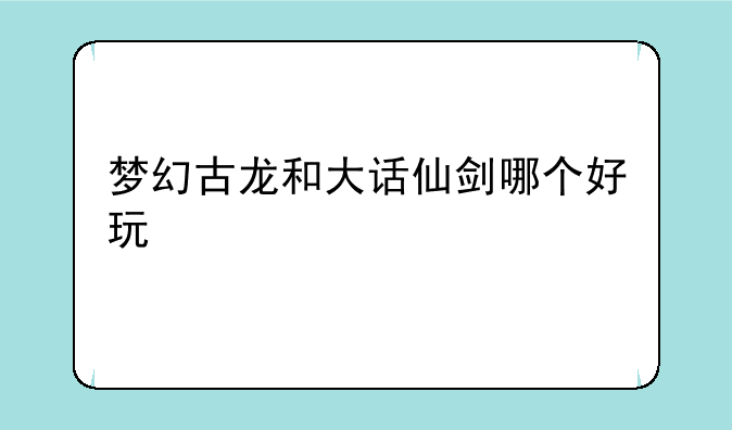 梦幻古龙和大话仙剑哪个好玩