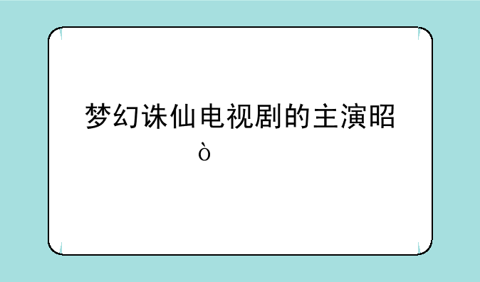 梦幻诛仙电视剧的主演是谁？