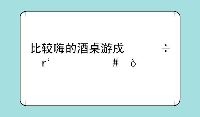 比较嗨的酒桌游戏都有什么？