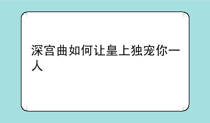 深宫曲如何让皇上独宠你一人
