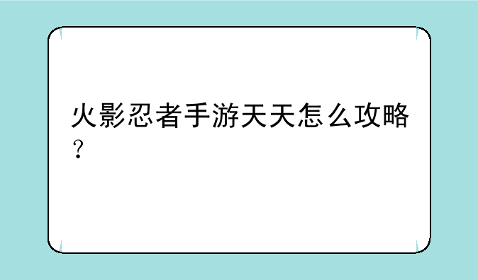 火影忍者手游天天怎么攻略？