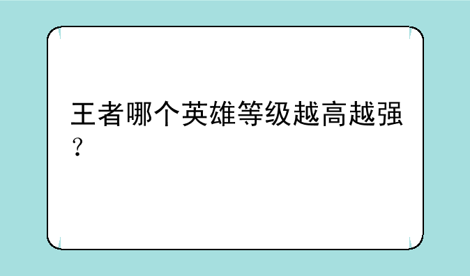 王者哪个英雄等级越高越强？