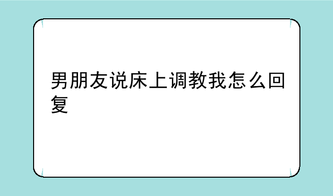 男朋友说床上调教我怎么回复