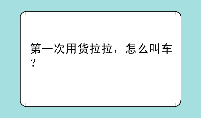 第一次用货拉拉，怎么叫车？