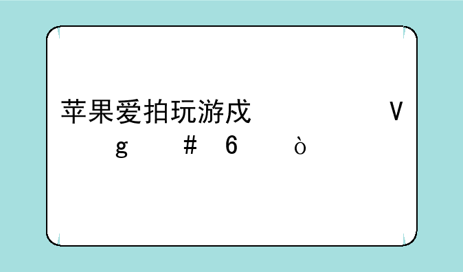 苹果爱拍玩游戏为啥这么卡？