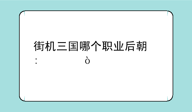 街机三国哪个职业后期历害？