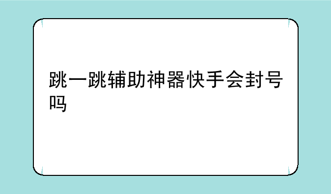 跳一跳辅助神器快手会封号吗