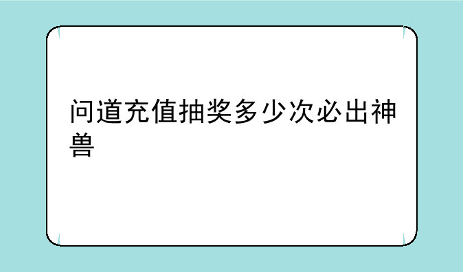 问道充值抽奖多少次必出神兽