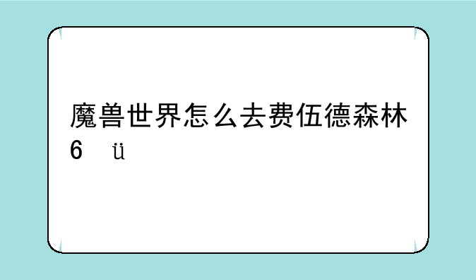 魔兽世界怎么去费伍德森林???