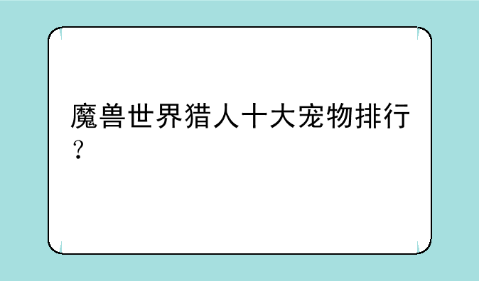 魔兽世界猎人十大宠物排行？