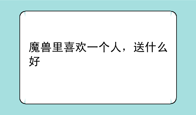 魔兽里喜欢一个人，送什么好
