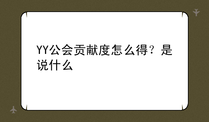 YY公会贡献度怎么得？是说什么