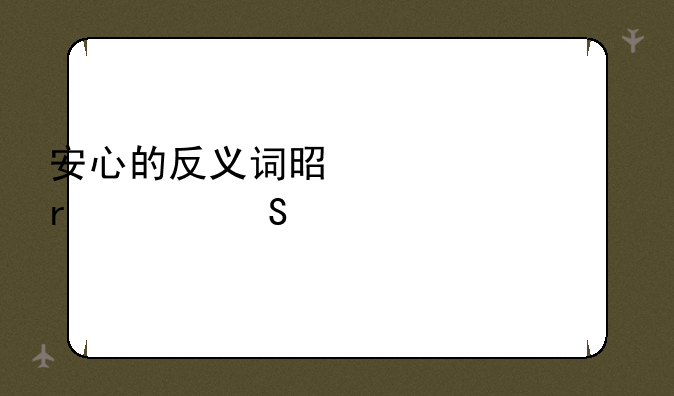 安心的反义词是什么(最佳答案)