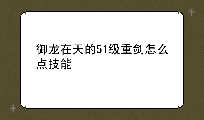 御龙在天的51级重剑怎么点技能