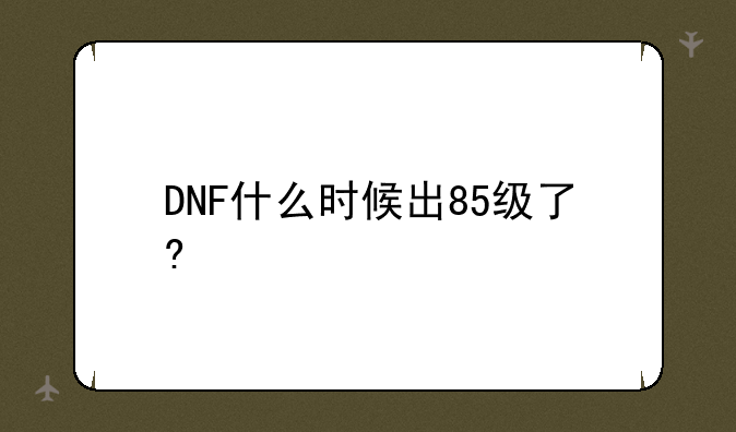 DNF什么时候出85级了?