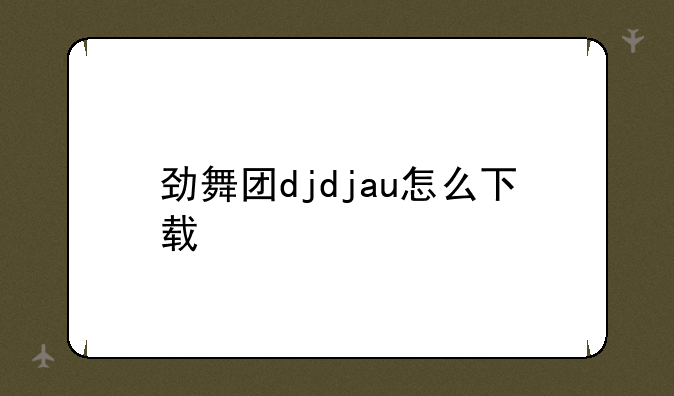 劲舞团djdjau怎么下载