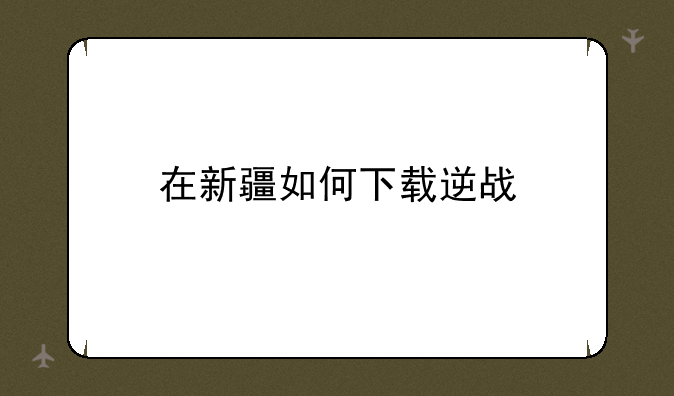 在新疆如何下载逆战
