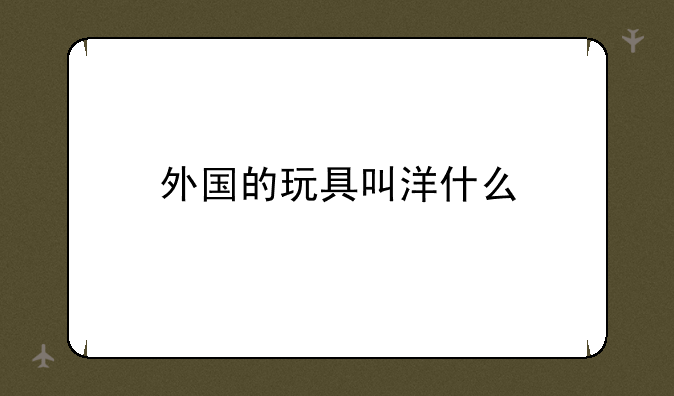 外国的玩具叫洋什么