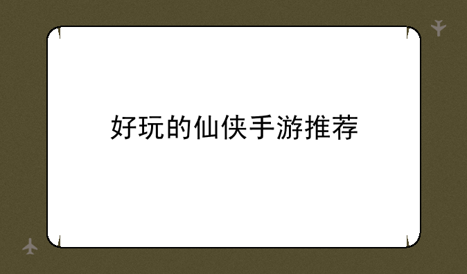 好玩的仙侠手游推荐