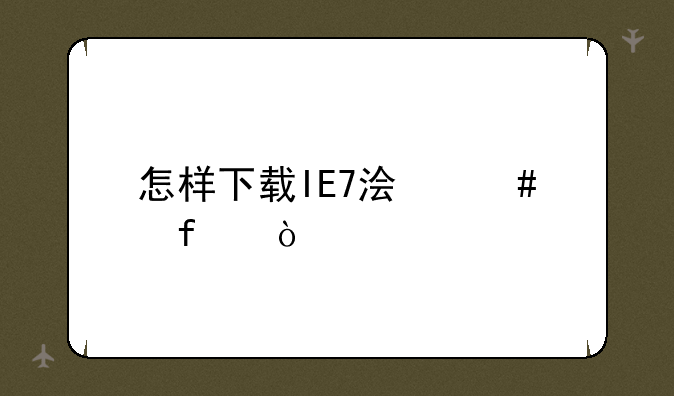 怎样下载IE7浏览器？