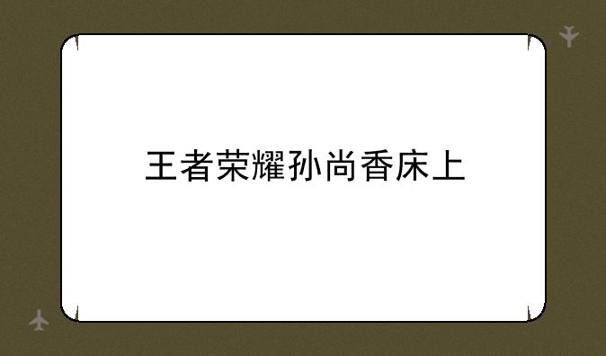 王者荣耀孙尚香床上
