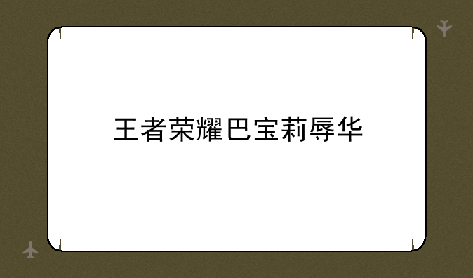 王者荣耀巴宝莉辱华