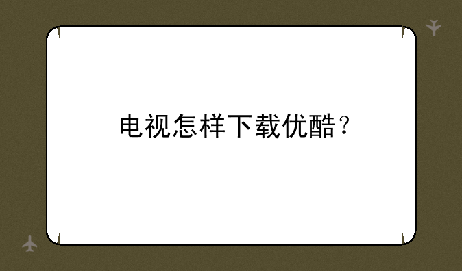 电视怎样下载优酷？